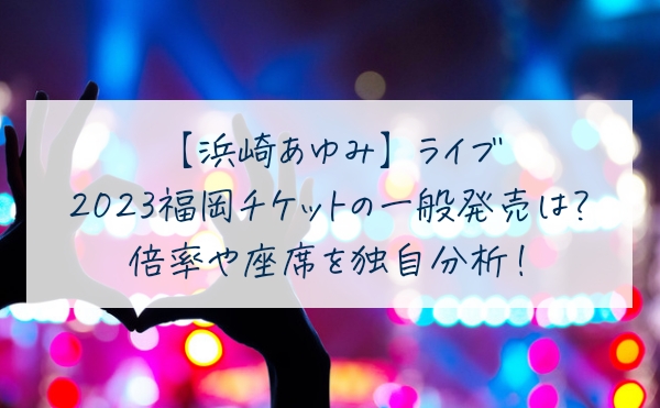 浜崎あゆみライブ2023福岡チケットの一般発売は？倍率や座席を独自分析！