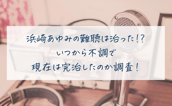 浜崎あゆみの難聴は治った？いつから不調で現在は完治したか調査！