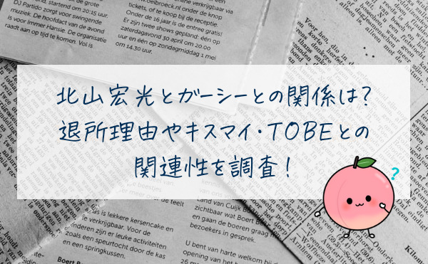 北山宏光とガーシーとの関係は？退所理由やキスマイ・TOBEとの関連性を調査！