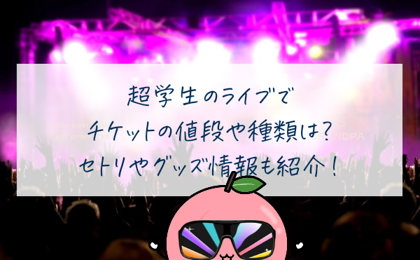 超学生のライブでチケットの値段や種類は？セトリやグッズ情報も紹介！