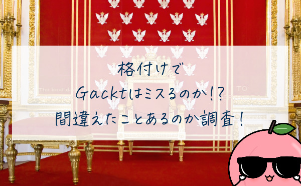 格付けでGacktはミスるのか!?間違えたことあるのか調査！