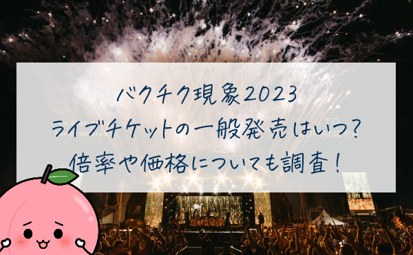 バクチク現象2023のライブチケットの一般販売はいつ？倍率や価格についても調査！