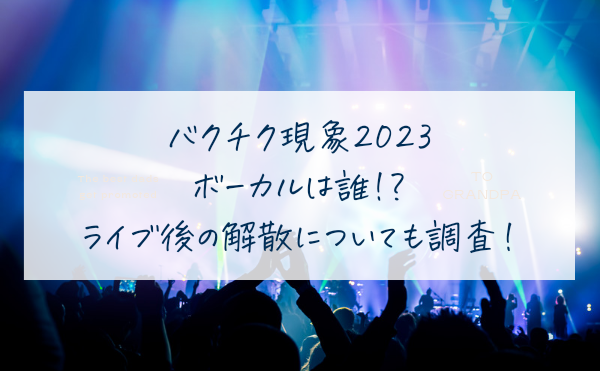 バクチク現象２０２３ボーカルは誰!?ライブ後の解散についても調査!