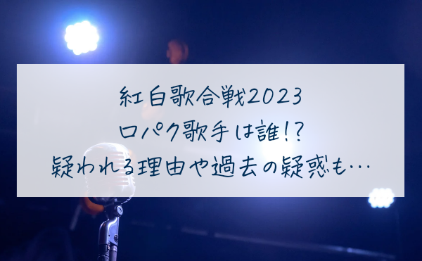 紅白歌合戦2023口パク歌手は誰？疑われる理由や過去の疑惑もご紹介！