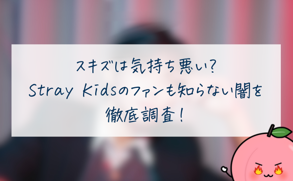 スキズは気持ち悪い？ Stray Kidsのファンも知らない闇を 徹底調査！