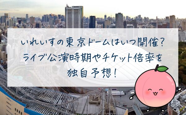 いれいすの東京ドームはいつ開催？ ライブ公演時期やチケット倍率を 独自予想！