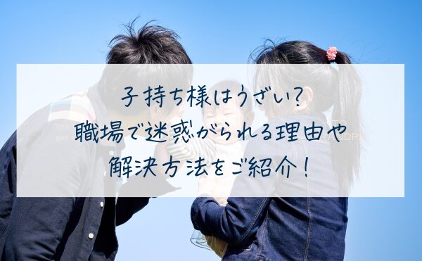 子持ち様はうざい・厚かましい・偉そう？職場で迷惑がられる理由や解決方法をご紹介！