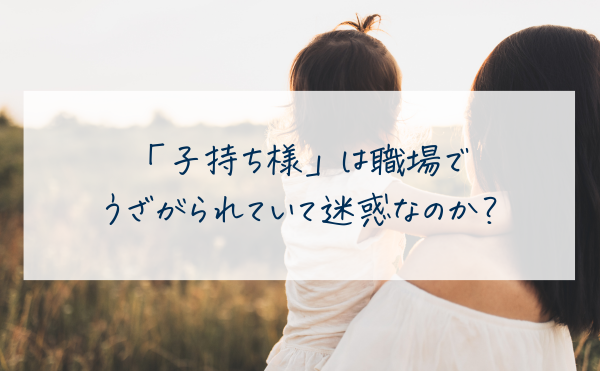 「子持ち様は職場でなぜうざがられているのか」