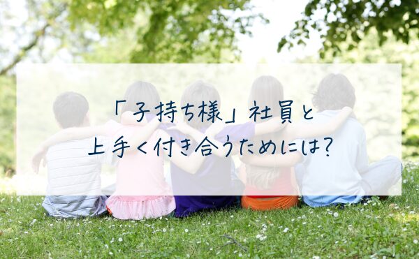 「子持ち様」社員と上手く付き合うためには？