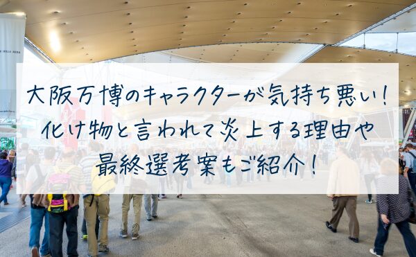 大阪万博のキャラクターが気持ち悪い！化け物と言われて炎上する理由や最終選考案もご紹介！