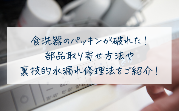 食洗器のパッキンが破れた！ 部品取り寄せ方法や 裏技的水漏れ修理法をご紹介！