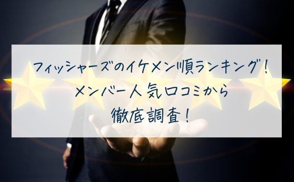 フィッシャーズのイケメン順ランキング！メンバー人気口コミから徹底調査！