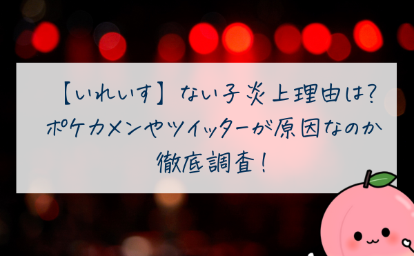 【いれいす】ない子炎上理由はなぜ？ポケカメンやツイッターが原因なのか徹底調査！