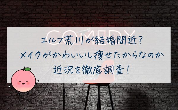 エルフ荒川が結婚間近？メイクがかわいいし痩せたからなのか近況を徹底調査！