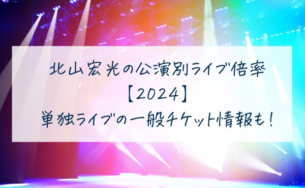 北山宏光のライブ倍率【2024】は？単独ライブの一般チケット情報も徹底リサーチ！