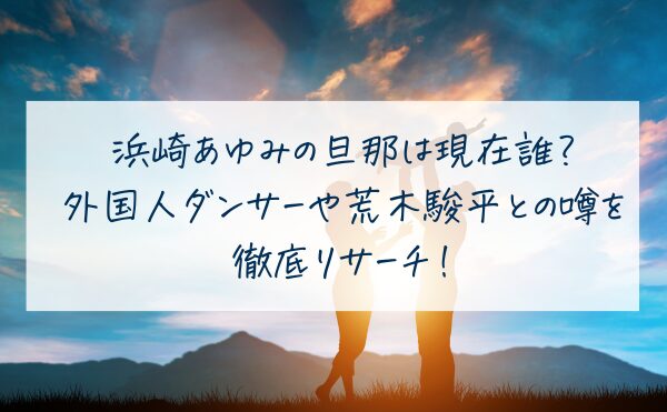 浜崎あゆみの旦那は現在誰？外国人ダンサーや荒木駿平との噂を徹底リサーチ！