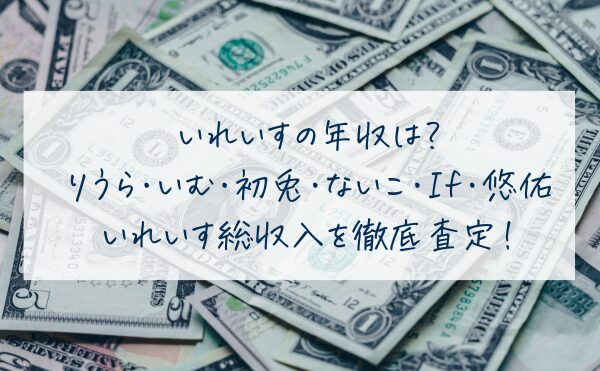 いれいすの年収は？りうら・いむ・初兎・ないこ・If・悠佑全員でいくら稼ぐのか総収入を徹底査定！