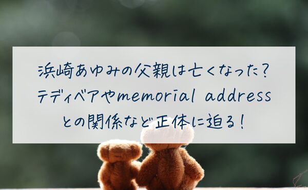 浜崎あゆみの父親は亡くなった？テディベアやmemorial addressとの関係など正体に迫る！