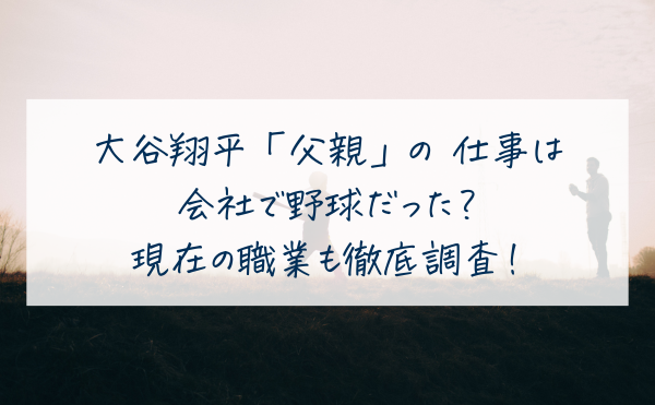 大谷翔平「父親」の 仕事は会社で野球だった？三菱重工との関係や現在の職業も徹底調査！