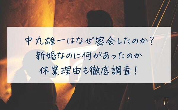 中丸雄一はなぜ密会したのか？新婚なのに何があったのか休業理由も徹底調査！