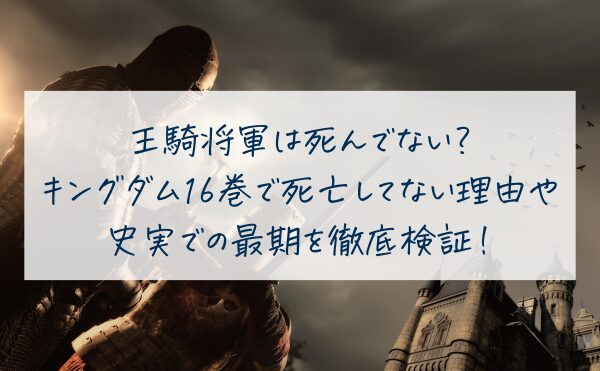 王騎将軍は死んでない？キングダム16巻で死亡してない理由や史実での最後を徹底検証！