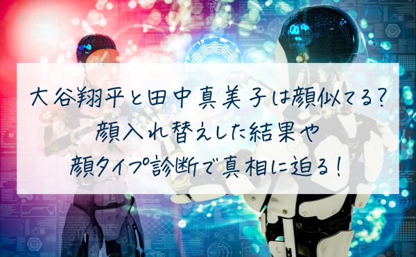 大谷翔平と田中真美子は顔似てる？顔入れ替えした結果や顔タイプ診断で真相に迫る！