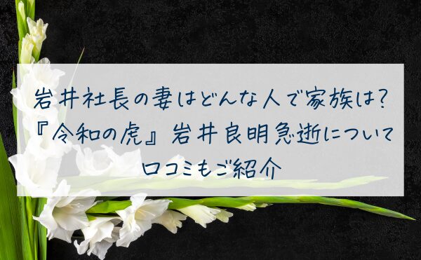 岩井社長の妻はどんな人で家族は？ 『令和の虎』岩井良明急逝について 口コミもご紹介