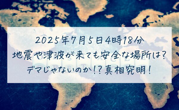 2025年7月5日4時18分どこで何がおきる？地震や津波が来ても安全な場所は？